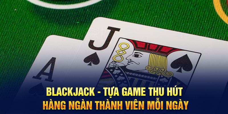 Blackjack - Tựa game thu hút hàng ngàn thành viên mỗi ngày